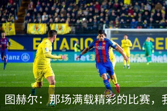 图赫尔：那场满载精彩的比赛，我真想咬一口草皮